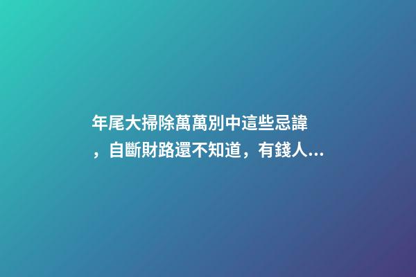 年尾大掃除萬萬別中這些忌諱，自斷財路還不知道，有錢人都避開